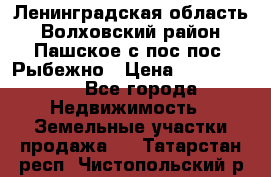 Ленинградская область Волховский район Пашское с/пос пос. Рыбежно › Цена ­ 1 000 000 - Все города Недвижимость » Земельные участки продажа   . Татарстан респ.,Чистопольский р-н